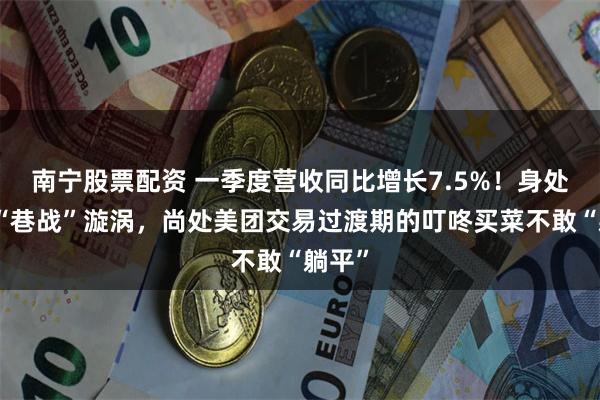 南宁股票配资 一季度营收同比增长7.5%!身处华东“巷战”漩涡,尚处美团交易过渡期的叮咚买菜不敢“躺平”