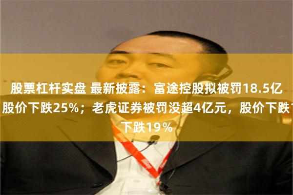 股票杠杆实盘 最新披露：富途控股拟被罚18.5亿元，股价下跌25%；老虎证券被罚没超4亿元，股价下跌19％