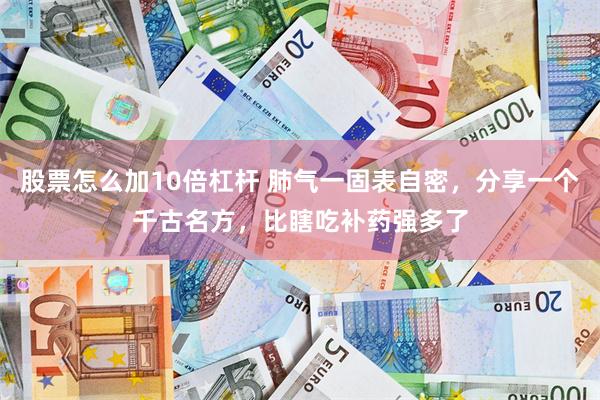 股票怎么加10倍杠杆 肺气一固表自密，分享一个千古名方，比瞎吃补药强多了