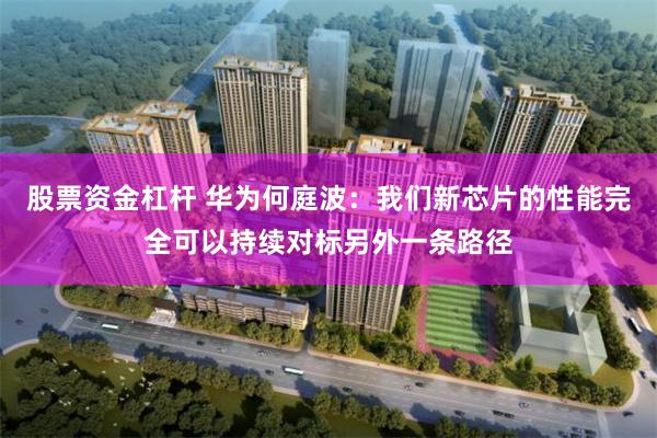 股票资金杠杆 华为何庭波：我们新芯片的性能完全可以持续对标另外一条路径