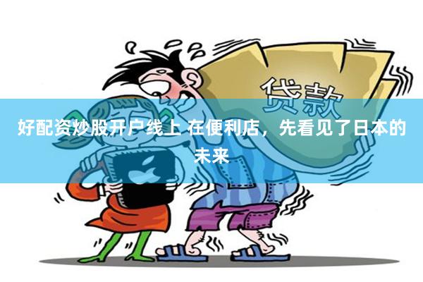 好配资炒股开户线上 在便利店，先看见了日本的未来
