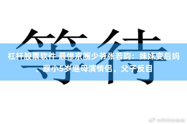 杠杆股票软件 最惨京圈少爷张若昀：妹妹变后妈、跟小5岁继母演情侣、父子反目