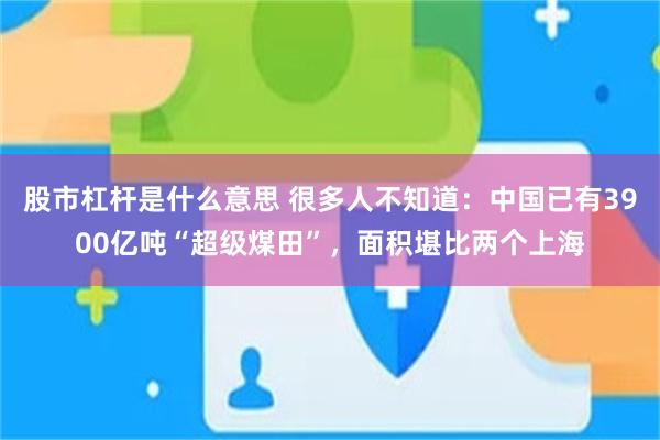 股市杠杆是什么意思 很多人不知道：中国已有3900亿吨“超级煤田”，面积堪比两个上海