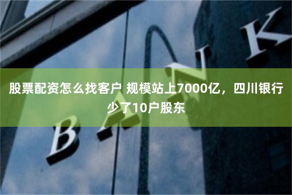 股票配资怎么找客户 规模站上7000亿，四川银行少了10户股东