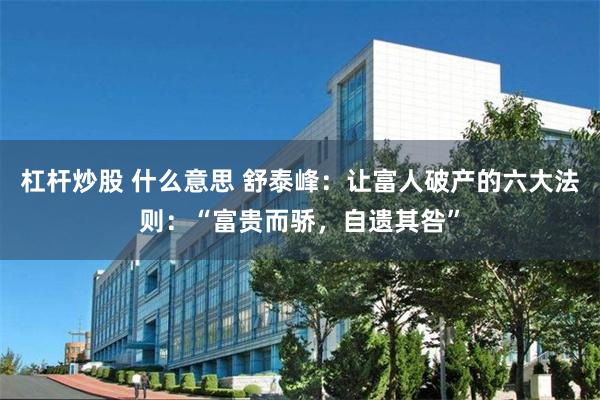 杠杆炒股 什么意思 舒泰峰：让富人破产的六大法则：“富贵而骄，自遗其咎”