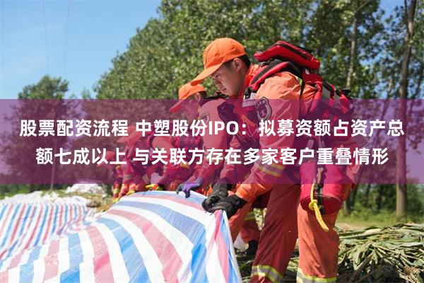 股票配资流程 中塑股份IPO：拟募资额占资产总额七成以上 与关联方存在多家客户重叠情形