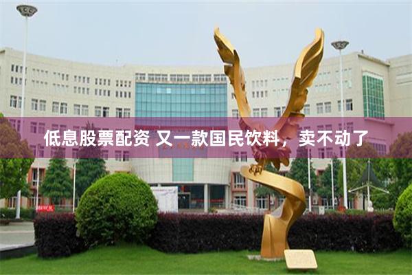 低息股票配资 又一款国民饮料，卖不动了