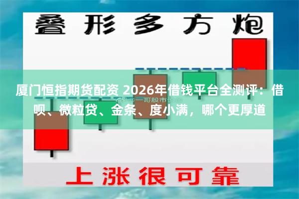 厦门恒指期货配资 2026年借钱平台全测评：借呗、微粒贷、金条、度小满，哪个更厚道