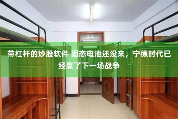 带杠杆的炒股软件 固态电池还没来，宁德时代已经赢了下一场战争