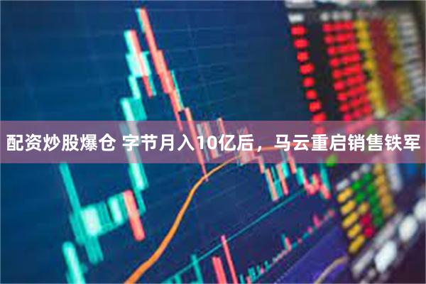 配资炒股爆仓 字节月入10亿后，马云重启销售铁军