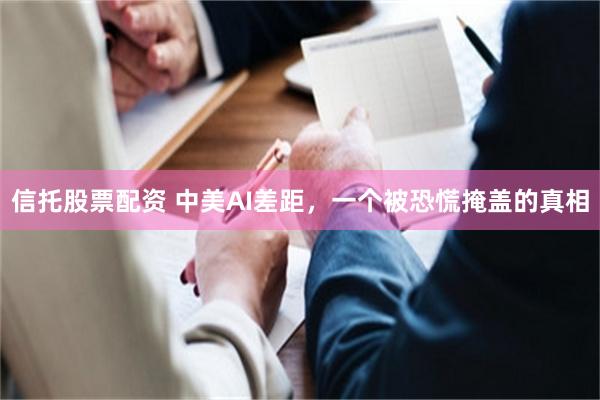 信托股票配资 中美AI差距，一个被恐慌掩盖的真相