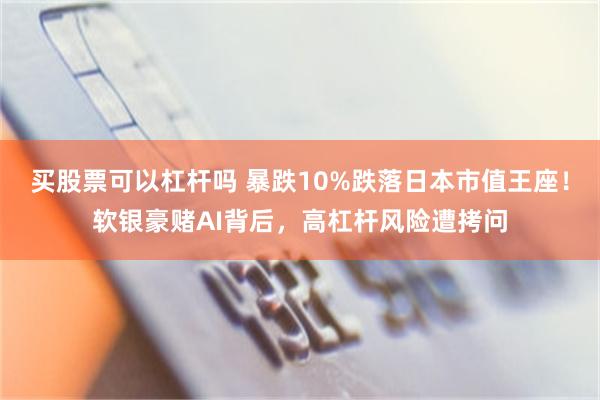 买股票可以杠杆吗 暴跌10%跌落日本市值王座！软银豪赌AI背后，高杠杆风险遭拷问