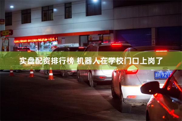 实盘配资排行榜 机器人在学校门口上岗了