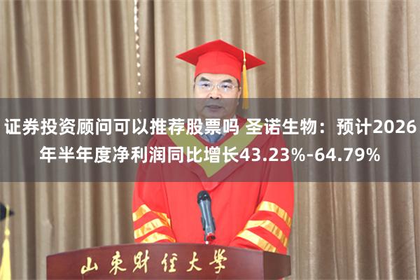 证券投资顾问可以推荐股票吗 圣诺生物：预计2026年半年度净利润同比增长43.23%-64.79%