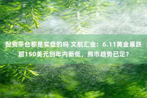配资平台都是实盘的吗 文航汇金:6.11黄金暴跌超150美元创年内新低,熊市趋势已定?
