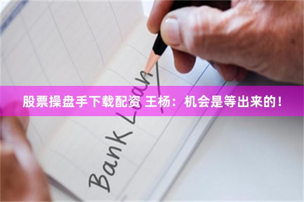 股票操盘手下载配资 王杨：机会是等出来的！