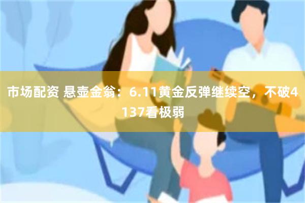 市场配资 悬壶金翁:6.11黄金反弹继续空,不破4137看极弱
