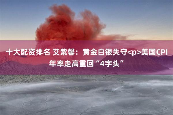 十大配资排名 艾紫馨:黄金白银失守<p>美国CPI年率走高重回“4字头”