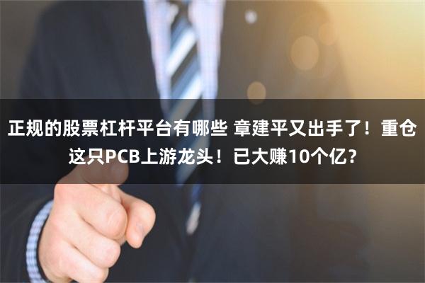 正规的股票杠杆平台有哪些 章建平又出手了！重仓这只PCB上游龙头！已大赚10个亿？
