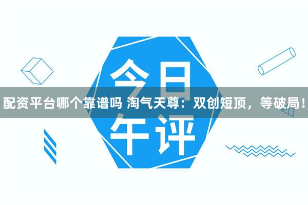 配资平台哪个靠谱吗 淘气天尊：双创短顶，等破局！