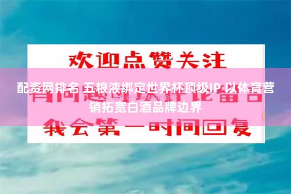 配资网排名 五粮液绑定世界杯顶级IP 以体育营销拓宽白酒品牌边界