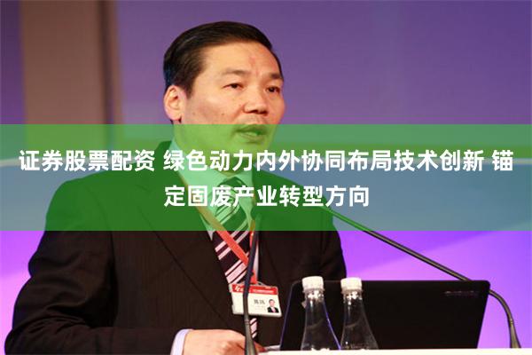 证券股票配资 绿色动力内外协同布局技术创新 锚定固废产业转型方向