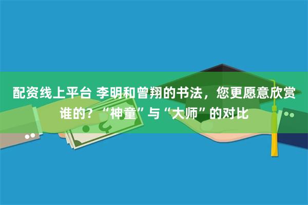 配资线上平台 李明和曾翔的书法，您更愿意欣赏谁的？“神童”与“大师”的对比