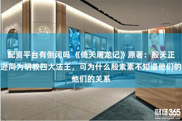 配资平台有倒闭吗 《倚天屠龙记》原著：殷天正和谢逊同为明教四大法王，可为什么殷素素不知道他们的关系