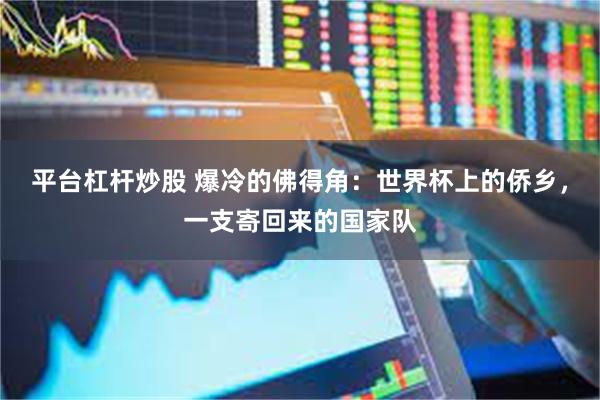 平台杠杆炒股 爆冷的佛得角：世界杯上的侨乡，一支寄回来的国家队