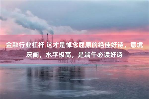 金融行业杠杆 这才是悼念屈原的绝佳好诗,意境宏阔,水平极高,是端午必读好诗