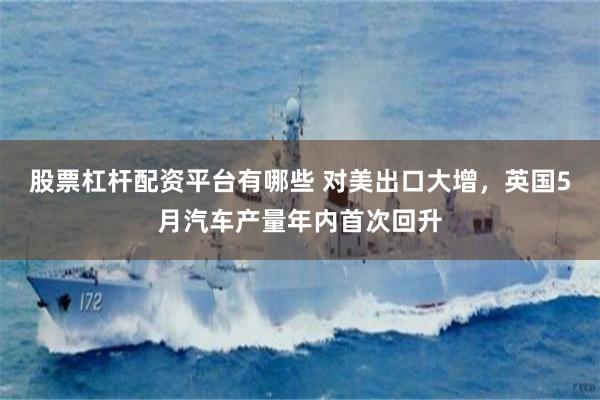 股票杠杆配资平台有哪些 对美出口大增，英国5月汽车产量年内首次回升