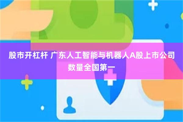 股市开杠杆 广东人工智能与机器人A股上市公司数量全国第一