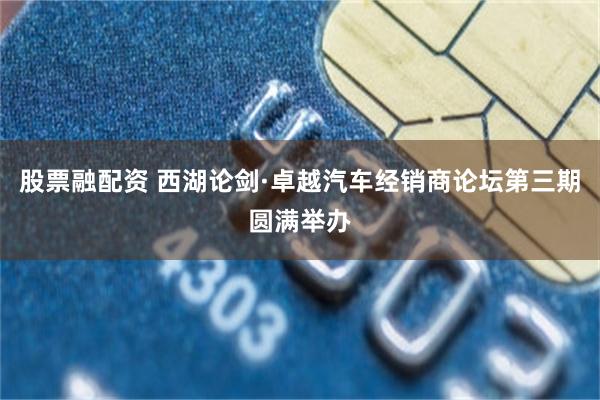 股票融配资 西湖论剑·卓越汽车经销商论坛第三期圆满举办