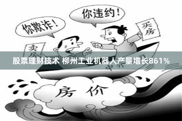 股票理财技术 柳州工业机器人产量增长861%