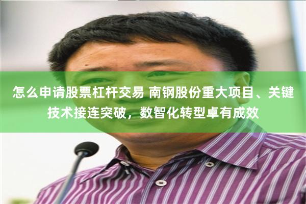 怎么申请股票杠杆交易 南钢股份重大项目、关键技术接连突破，数智化转型卓有成效