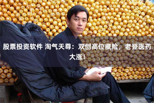 股票投资软件 淘气天尊：双创高位藏险，老登医药大涨！