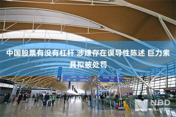 中国股票有没有杠杆 涉嫌存在误导性陈述 巨力索具拟被处罚