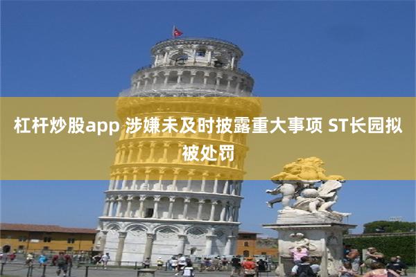 杠杆炒股app 涉嫌未及时披露重大事项 ST长园拟被处罚