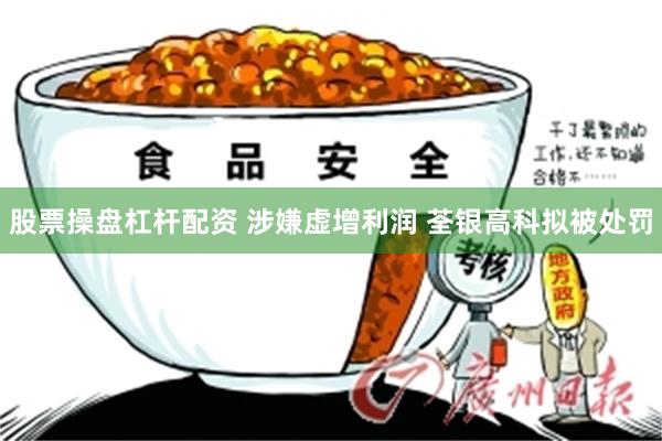 股票操盘杠杆配资 涉嫌虚增利润 荃银高科拟被处罚