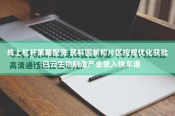 线上杠杆策略配资 民科园新和片区控规优化获批,白云生物制造产业驶入快车道