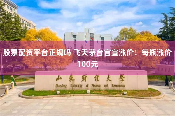 股票配资平台正规吗 飞天茅台官宣涨价!每瓶涨价100元