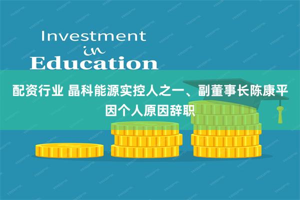 配资行业 晶科能源实控人之一、副董事长陈康平因个人原因辞职