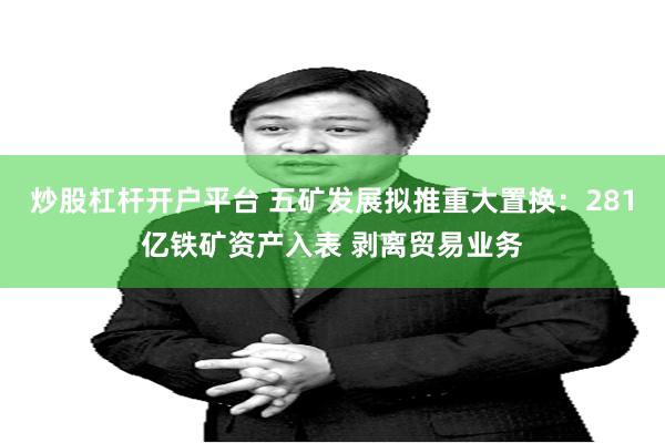 炒股杠杆开户平台 五矿发展拟推重大置换:281亿铁矿资产入表 剥离贸易业务