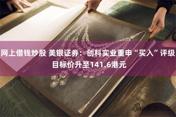 网上借钱炒股 美银证券：创科实业重申“买入”评级 目标价升至141.6港元