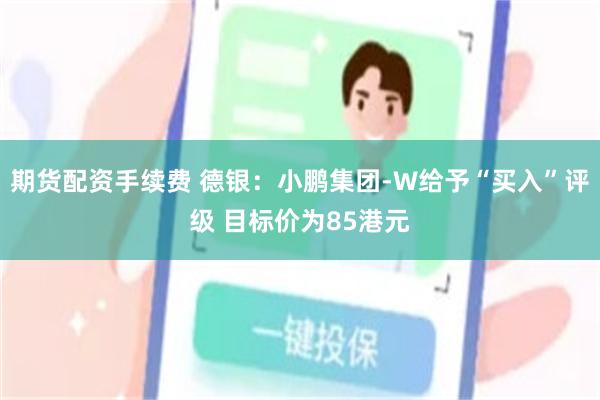 期货配资手续费 德银：小鹏集团-W给予“买入”评级 目标价为85港元