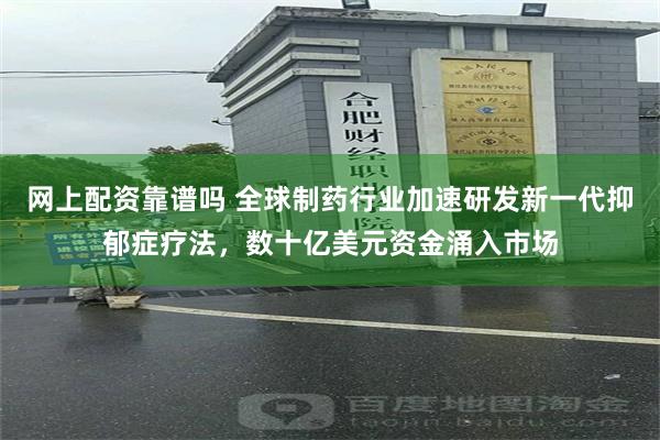 网上配资靠谱吗 全球制药行业加速研发新一代抑郁症疗法，数十亿美元资金涌入市场