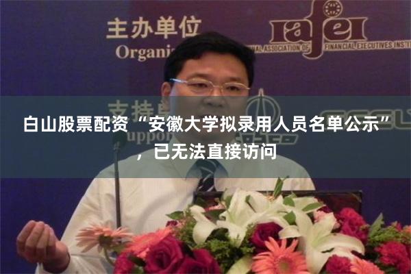 白山股票配资 “安徽大学拟录用人员名单公示”,已无法直接访问