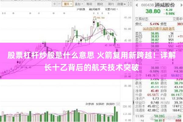 股票杠杆炒股是什么意思 火箭复用新跨越!详解长十乙背后的航天技术突破