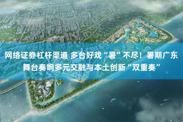 网络证劵杠杆渠道 多台好戏“暑”不尽!暑期广东舞台奏响多元交融与本土创新“双重奏”