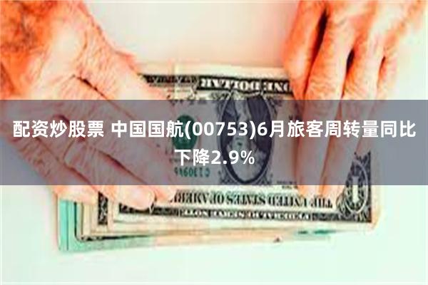 配资炒股票 中国国航(00753)6月旅客周转量同比下降2.9%